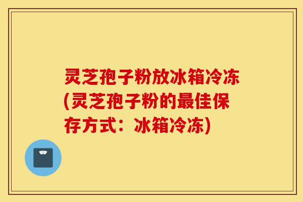 灵芝孢子粉放冰箱冷冻(灵芝孢子粉的最佳保存方式:冰箱冷冻)-第1张图片-灵芝之家 灵芝孢子粉放冰箱冷冻(灵芝孢子粉的最佳保存方式:冰箱冷冻)-第1张图片-灵芝之家
