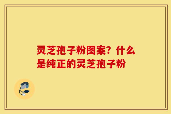 灵芝孢子粉图案?什么是纯正的灵芝孢子粉-第1张图片-灵芝之家 灵芝孢子粉图案?什么是纯正的灵芝孢子粉-第1张图片-灵芝之家