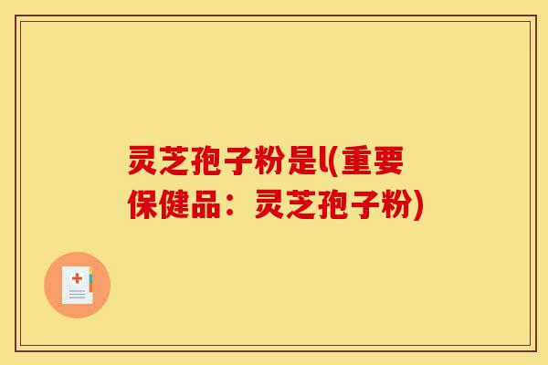 灵芝孢子粉是l(重要保健品：灵芝孢子粉)-第1张图片-灵芝之家
