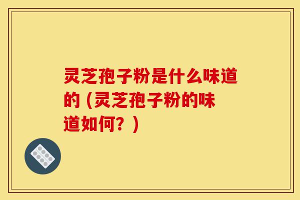 灵芝孢子粉是什么味道的 (灵芝孢子粉的味道如何?)-第1张图片-灵芝之家 灵芝孢子粉是什么味道的 (灵芝孢子粉的味道如何?)-第1张图片-灵芝之家