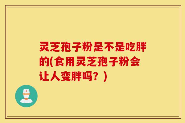 灵芝孢子粉是不是吃胖的(食用灵芝孢子粉会让人变胖吗?)-第1张图片-灵芝之家 灵芝孢子粉是不是吃胖的(食用灵芝孢子粉会让人变胖吗?)-第1张图片-灵芝之家