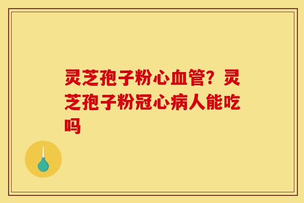 灵芝孢子粉心血管？灵芝孢子粉冠心病人能吃吗-第1张图片-灵芝之家