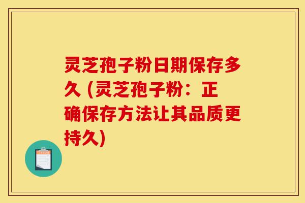 灵芝孢子粉日期保存多久 (灵芝孢子粉:正确保存方法让其品质更持久)-第1张图片-灵芝之家 灵芝孢子粉日期保存多久 (灵芝孢子粉:正确保存方法让其品质更持久)-第1张图片-灵芝之家