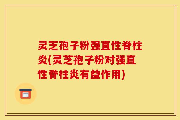 灵芝孢子粉强直性脊柱炎(灵芝孢子粉对强直性脊柱炎有益作用)-第1张图片-灵芝之家