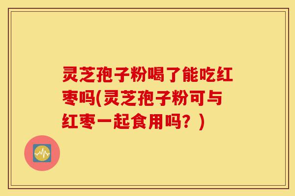 灵芝孢子粉喝了能吃红枣吗(灵芝孢子粉可与红枣一起食用吗?)-第1张图片-灵芝之家 灵芝孢子粉喝了能吃红枣吗(灵芝孢子粉可与红枣一起食用吗?)-第1张图片-灵芝之家