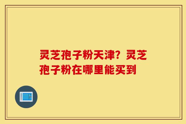 灵芝孢子粉天津?灵芝孢子粉在哪里能买到-第1张图片-灵芝之家 灵芝孢子粉天津?灵芝孢子粉在哪里能买到-第1张图片-灵芝之家