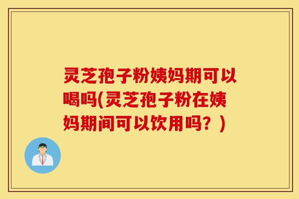 灵芝孢子粉姨妈期可以喝吗(灵芝孢子粉在姨妈期间可以饮用吗?)-第1张图片-灵芝之家 灵芝孢子粉姨妈期可以喝吗(灵芝孢子粉在姨妈期间可以饮用吗?)-第1张图片-灵芝之家