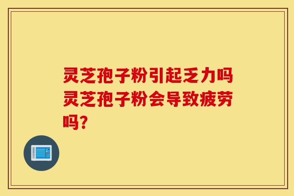 灵芝孢子粉引起乏力吗灵芝孢子粉会导致疲劳吗?-第1张图片-灵芝之家 灵芝孢子粉引起乏力吗灵芝孢子粉会导致疲劳吗?-第1张图片-灵芝之家