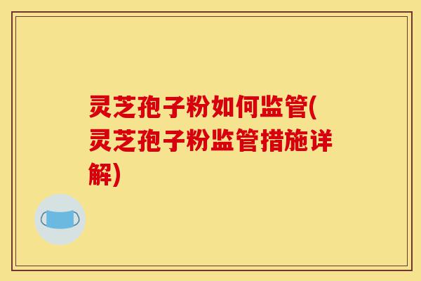 灵芝孢子粉如何监管(灵芝孢子粉监管措施详解)-第1张图片-灵芝之家 灵芝孢子粉如何监管(灵芝孢子粉监管措施详解)-第1张图片-灵芝之家