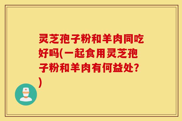 灵芝孢子粉和羊肉同吃好吗(一起食用灵芝孢子粉和羊肉有何益处?)-第1张图片-灵芝之家 灵芝孢子粉和羊肉同吃好吗(一起食用灵芝孢子粉和羊肉有何益处?)-第1张图片-灵芝之家