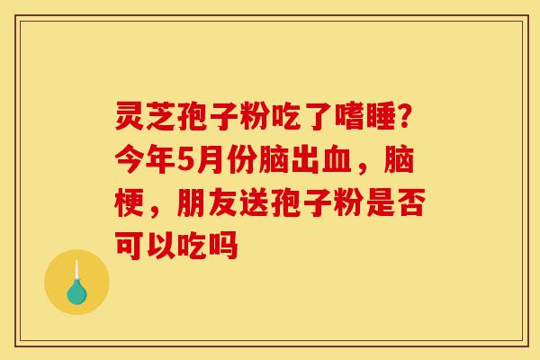 灵芝孢子粉吃了嗜睡?今年5月份脑出血,脑梗,朋友送孢子粉是否可以吃吗-第1张图片-灵芝之家 灵芝孢子粉吃了嗜睡?今年5月份脑出血,脑梗,朋友送孢子粉是否可以吃吗-第1张图片-灵芝之家