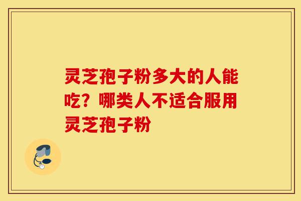 灵芝孢子粉多大的人能吃?哪类人不适合服用灵芝孢子粉-第1张图片-灵芝之家 灵芝孢子粉多大的人能吃?哪类人不适合服用灵芝孢子粉-第1张图片-灵芝之家