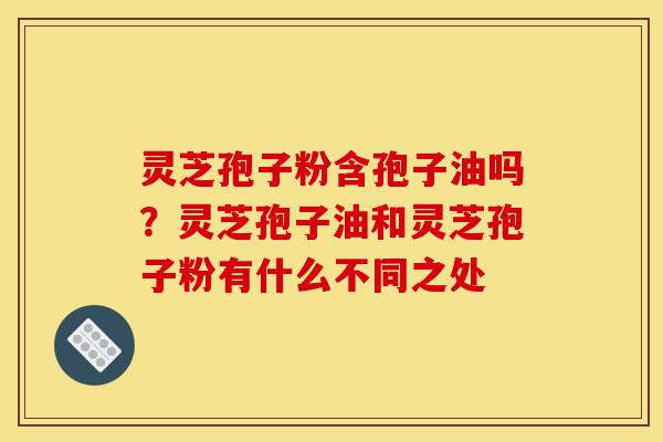 灵芝孢子粉含孢子油吗?灵芝孢子油和灵芝孢子粉有什么不同之处-第1张图片-灵芝之家 灵芝孢子粉含孢子油吗?灵芝孢子油和灵芝孢子粉有什么不同之处-第1张图片-灵芝之家