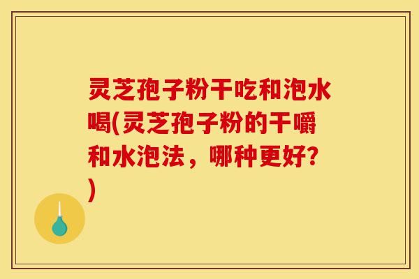 灵芝孢子粉干吃和泡水喝(灵芝孢子粉的干嚼和水泡法,哪种更好?)-第1张图片-灵芝之家 灵芝孢子粉干吃和泡水喝(灵芝孢子粉的干嚼和水泡法,哪种更好?)-第1张图片-灵芝之家