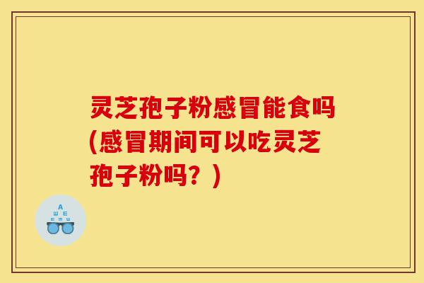 灵芝孢子粉感冒能食吗(感冒期间可以吃灵芝孢子粉吗?)-第1张图片-灵芝之家 灵芝孢子粉感冒能食吗(感冒期间可以吃灵芝孢子粉吗?)-第1张图片-灵芝之家