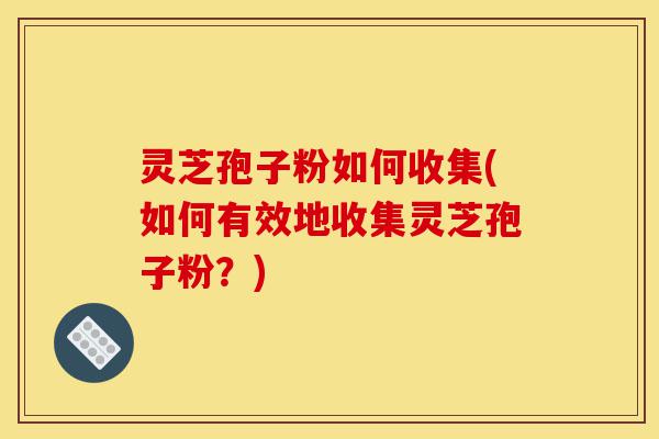 灵芝孢子粉如何收集(如何有效地收集灵芝孢子粉？)-第1张图片-灵芝之家