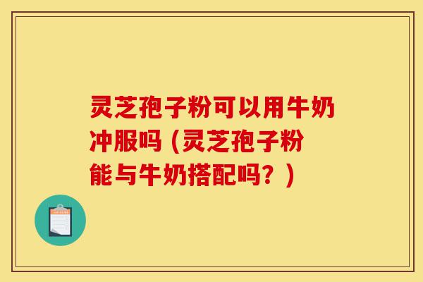 灵芝孢子粉可以用牛奶冲服吗 (灵芝孢子粉能与牛奶搭配吗?)-第1张图片-灵芝之家 灵芝孢子粉可以用牛奶冲服吗 (灵芝孢子粉能与牛奶搭配吗?)-第1张图片-灵芝之家