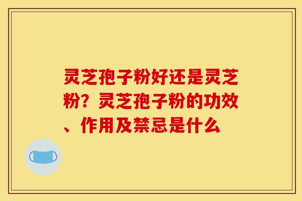 灵芝孢子粉好还是灵芝粉?灵芝孢子粉的功效、作用及禁忌是什么-第1张图片-灵芝之家 灵芝孢子粉好还是灵芝粉?灵芝孢子粉的功效、作用及禁忌是什么-第1张图片-灵芝之家