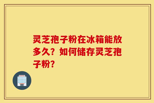 灵芝孢子粉在冰箱能放多久?如何储存灵芝孢子粉?-第1张图片-灵芝之家 灵芝孢子粉在冰箱能放多久?如何储存灵芝孢子粉?-第1张图片-灵芝之家