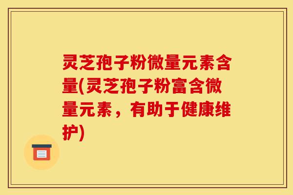 灵芝孢子粉微量元素含量(灵芝孢子粉富含微量元素,有助于健康维护)-第1张图片-灵芝之家 灵芝孢子粉微量元素含量(灵芝孢子粉富含微量元素,有助于健康维护)-第1张图片-灵芝之家