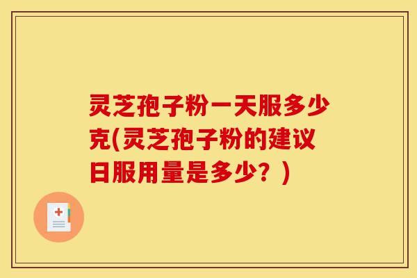 灵芝孢子粉一天服多少克(灵芝孢子粉的建议日服用量是多少？)-第1张图片-灵芝之家