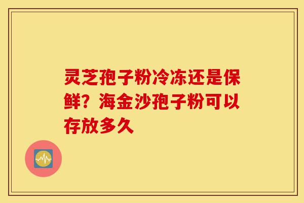 灵芝孢子粉冷冻还是保鲜?海金沙孢子粉可以存放多久-第1张图片-灵芝之家 灵芝孢子粉冷冻还是保鲜?海金沙孢子粉可以存放多久-第1张图片-灵芝之家