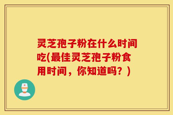 灵芝孢子粉在什么时间吃(最佳灵芝孢子粉食用时间,你知道吗?)-第1张图片-灵芝之家 灵芝孢子粉在什么时间吃(最佳灵芝孢子粉食用时间,你知道吗?)-第1张图片-灵芝之家