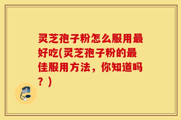 灵芝孢子粉怎么服用最好吃(灵芝孢子粉的最佳服用方法,你知道吗?)-第1张图片-灵芝之家 灵芝孢子粉怎么服用最好吃(灵芝孢子粉的最佳服用方法,你知道吗?)-第1张图片-灵芝之家
