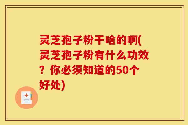 灵芝孢子粉干啥的啊(灵芝孢子粉有什么功效?你必须知道的50个好处)-第1张图片-灵芝之家 灵芝孢子粉干啥的啊(灵芝孢子粉有什么功效?你必须知道的50个好处)-第1张图片-灵芝之家