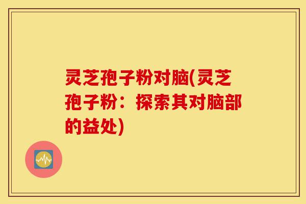 灵芝孢子粉对脑(灵芝孢子粉:探索其对脑部的益处)-第1张图片-灵芝之家 灵芝孢子粉对脑(灵芝孢子粉:探索其对脑部的益处)-第1张图片-灵芝之家