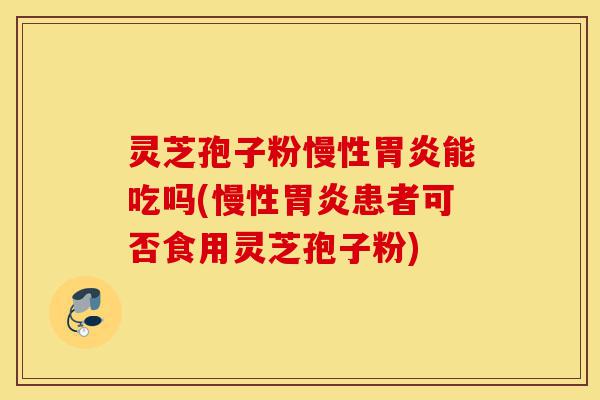 灵芝孢子粉慢性胃炎能吃吗(慢性胃炎患者可否食用灵芝孢子粉)-第1张图片-灵芝之家