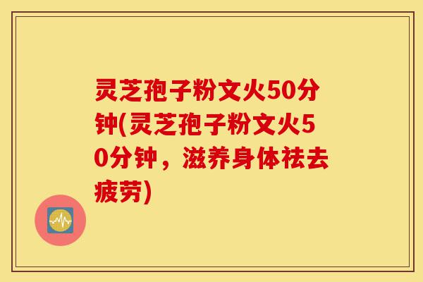 灵芝孢子粉文火50分钟(灵芝孢子粉文火50分钟,滋养身体祛去疲劳)-第1张图片-灵芝之家 灵芝孢子粉文火50分钟(灵芝孢子粉文火50分钟,滋养身体祛去疲劳)-第1张图片-灵芝之家