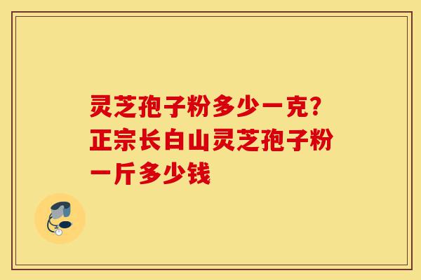 灵芝孢子粉多少一克?正宗长白山灵芝孢子粉一斤多少钱-第1张图片-灵芝之家 灵芝孢子粉多少一克?正宗长白山灵芝孢子粉一斤多少钱-第1张图片-灵芝之家