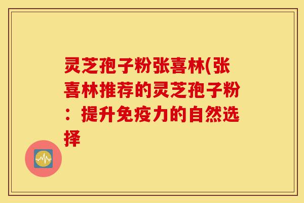 灵芝孢子粉张喜林(张喜林推荐的灵芝孢子粉:提升免疫力的自然选择-第1张图片-灵芝之家 灵芝孢子粉张喜林(张喜林推荐的灵芝孢子粉:提升免疫力的自然选择-第1张图片-灵芝之家
