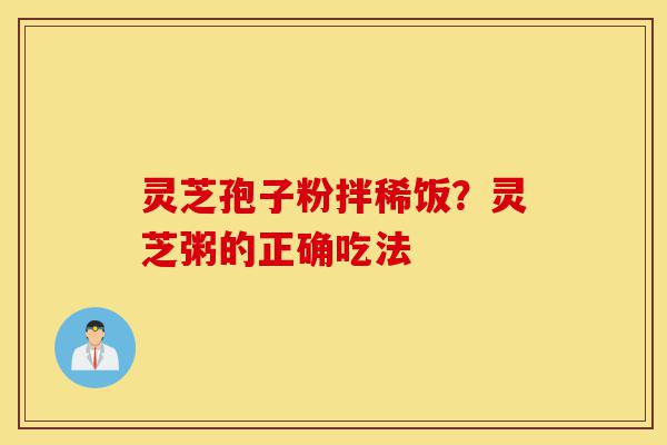 灵芝孢子粉拌稀饭?灵芝粥的正确吃法-第1张图片-灵芝之家 灵芝孢子粉拌稀饭?灵芝粥的正确吃法-第1张图片-灵芝之家