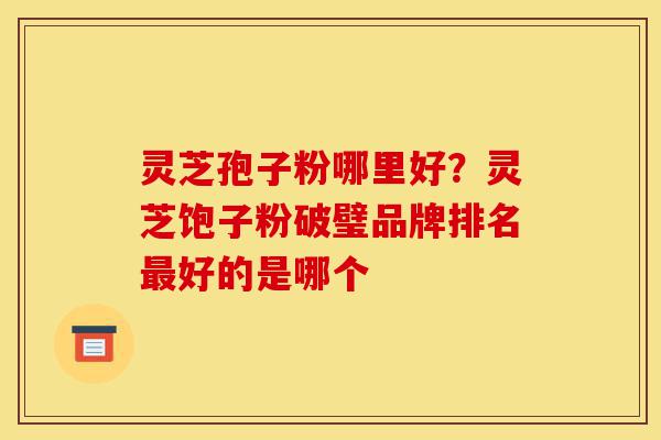 灵芝孢子粉哪里好?灵芝饱子粉破璧品牌排名最好的是哪个-第1张图片-灵芝之家 灵芝孢子粉哪里好?灵芝饱子粉破璧品牌排名最好的是哪个-第1张图片-灵芝之家