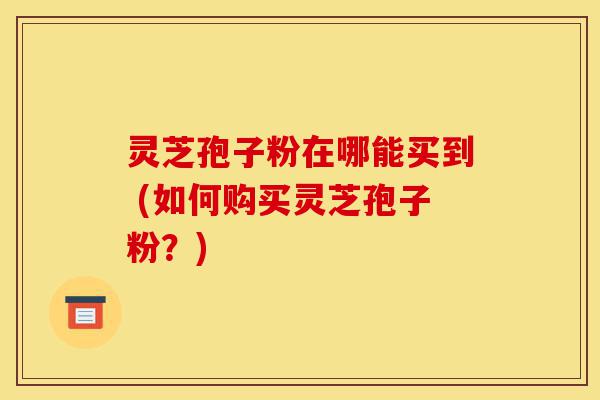 灵芝孢子粉在哪能买到 (如何购买灵芝孢子粉?)-第1张图片-灵芝之家 灵芝孢子粉在哪能买到 (如何购买灵芝孢子粉?)-第1张图片-灵芝之家