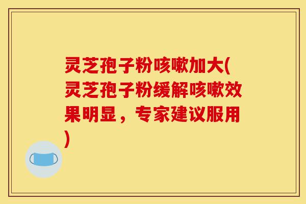 灵芝孢子粉咳嗽加大(灵芝孢子粉缓解咳嗽效果明显,专家建议服用)-第1张图片-灵芝之家 灵芝孢子粉咳嗽加大(灵芝孢子粉缓解咳嗽效果明显,专家建议服用)-第1张图片-灵芝之家