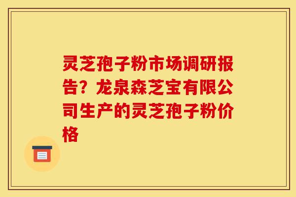 灵芝孢子粉市场调研报告?龙泉森芝宝有限公司生产的灵芝孢子粉价格-第1张图片-灵芝之家 灵芝孢子粉市场调研报告?龙泉森芝宝有限公司生产的灵芝孢子粉价格-第1张图片-灵芝之家