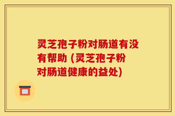 灵芝孢子粉对肠道有没有帮助 (灵芝孢子粉对肠道健康的益处)-第1张图片-灵芝之家