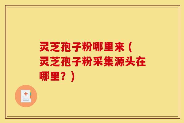 灵芝孢子粉哪里来 (灵芝孢子粉采集源头在哪里?)-第1张图片-灵芝之家 灵芝孢子粉哪里来 (灵芝孢子粉采集源头在哪里?)-第1张图片-灵芝之家