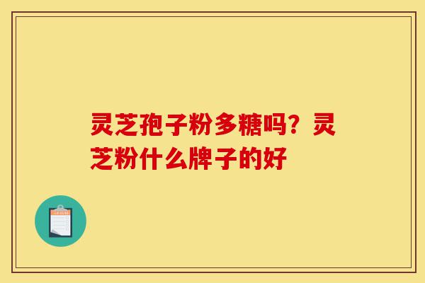 灵芝孢子粉多糖吗?灵芝粉什么牌子的好-第1张图片-灵芝之家 灵芝孢子粉多糖吗?灵芝粉什么牌子的好-第1张图片-灵芝之家