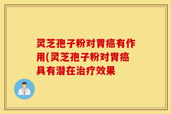 灵芝孢子粉对胃癌有作用(灵芝孢子粉对胃癌具有潜在治疗效果-第1张图片-灵芝之家 灵芝孢子粉对胃癌有作用(灵芝孢子粉对胃癌具有潜在治疗效果-第1张图片-灵芝之家