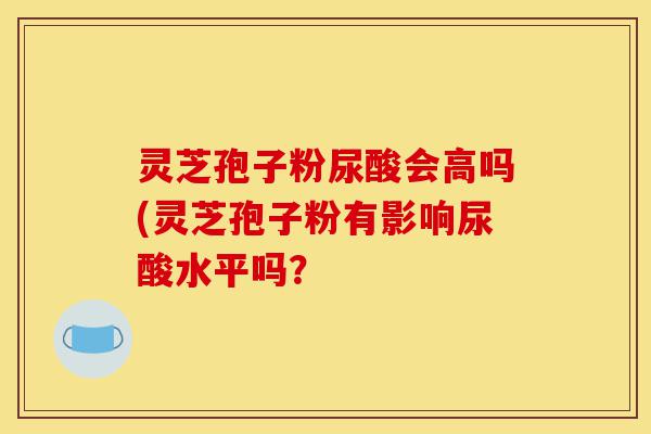 灵芝孢子粉尿酸会高吗(灵芝孢子粉有影响尿酸水平吗?-第1张图片-灵芝之家 灵芝孢子粉尿酸会高吗(灵芝孢子粉有影响尿酸水平吗?-第1张图片-灵芝之家