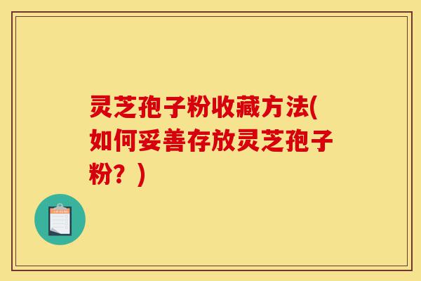 灵芝孢子粉收藏方法(如何妥善存放灵芝孢子粉?)-第1张图片-灵芝之家 灵芝孢子粉收藏方法(如何妥善存放灵芝孢子粉?)-第1张图片-灵芝之家