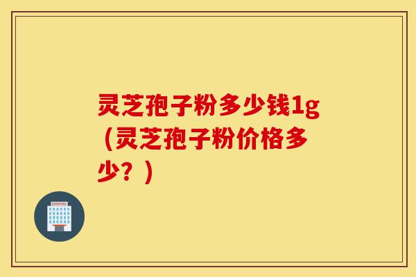 灵芝孢子粉多少钱1g (灵芝孢子粉价格多少?)-第1张图片-灵芝之家 灵芝孢子粉多少钱1g (灵芝孢子粉价格多少?)-第1张图片-灵芝之家