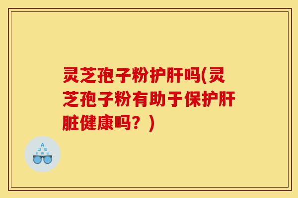灵芝孢子粉护肝吗(灵芝孢子粉有助于保护肝脏健康吗？)-第1张图片-灵芝之家