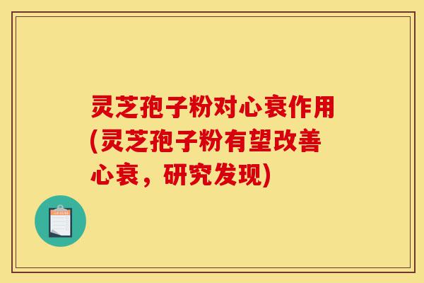 灵芝孢子粉对心衰作用(灵芝孢子粉有望改善心衰,研究发现)-第1张图片-灵芝之家 灵芝孢子粉对心衰作用(灵芝孢子粉有望改善心衰,研究发现)-第1张图片-灵芝之家
