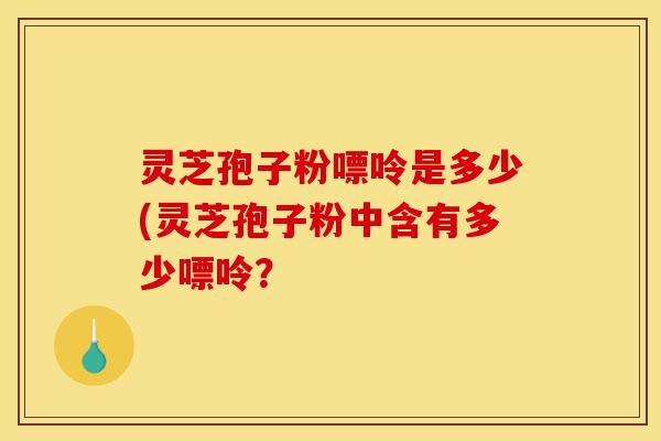 灵芝孢子粉嘌呤是多少(灵芝孢子粉中含有多少嘌呤?-第1张图片-灵芝之家 灵芝孢子粉嘌呤是多少(灵芝孢子粉中含有多少嘌呤?-第1张图片-灵芝之家