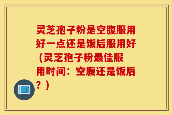 灵芝孢子粉是空腹服用好一点还是饭后服用好 (灵芝孢子粉最佳服用时间:空腹还是饭后?)-第1张图片-灵芝之家 灵芝孢子粉是空腹服用好一点还是饭后服用好 (灵芝孢子粉最佳服用时间:空腹还是饭后?)-第1张图片-灵芝之家